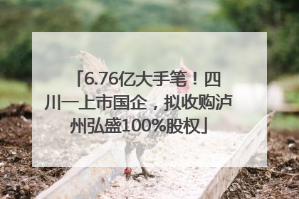 6.76亿大手笔！四川一上市国企，拟收购泸州弘盛100%股权