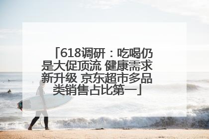618调研：吃喝仍是大促顶流 健康需求新升级 京东超市多品类销售占比第一