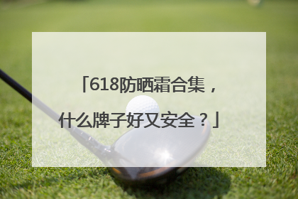 618防晒霜合集，什么牌子好又安全？