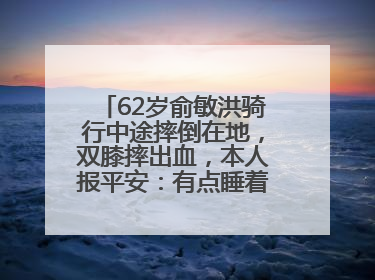 62岁俞敏洪骑行中途摔倒在地，双膝摔出血，本人报平安：有点睡着了，皮外伤，不用担心