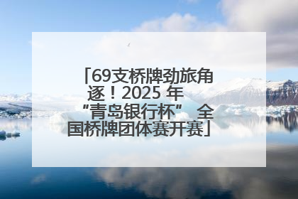 69支桥牌劲旅角逐！2025 年 “青岛银行杯” 全国桥牌团体赛开赛