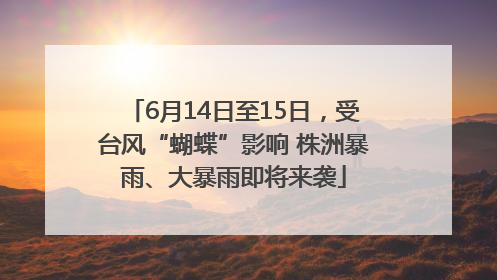 6月14日至15日，受台风“蝴蝶”影响 株洲暴雨、大暴雨即将来袭