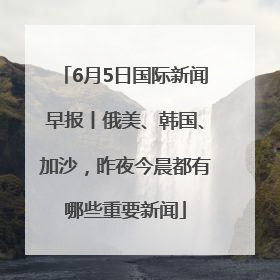 6月5日国际新闻早报丨俄美、韩国、加沙，昨夜今晨都有哪些重要新闻
