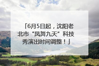 6月5日起，沈阳老北市“凤舞九天”科技秀演出时间调整！