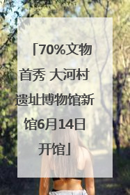 70%文物首秀 大河村遗址博物馆新馆6月14日开馆