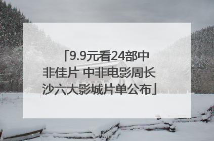 9.9元看24部中非佳片 中非电影周长沙六大影城片单公布