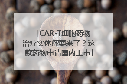 CAR-T细胞药物治疗实体瘤要来了？这款药物申请国内上市