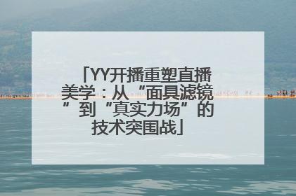 YY开播重塑直播美学：从“面具滤镜”到“真实力场”的技术突围战