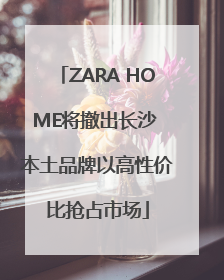 ZARA HOME将撤出长沙 本土品牌以高性价比抢占市场