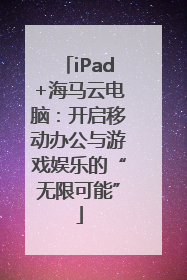 iPad+海马云电脑：开启移动办公与游戏娱乐的“无限可能”